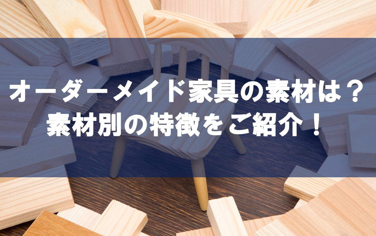 オーダーメイド家具の素材は？素材別の特徴をご紹介！ | 宮城県富谷市・仙台市でオーダー家具・特注家具ならエムズファクトリー